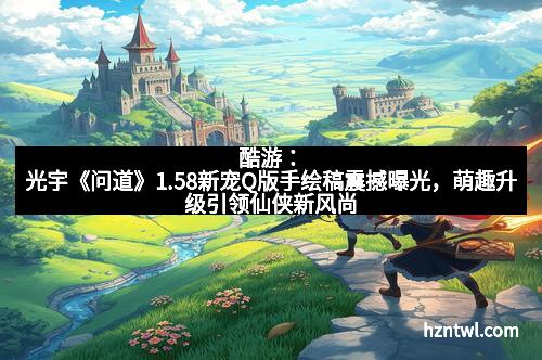 酷游：光宇《问道》1.58新宠Q版手绘稿震撼曝光，萌趣升级引领仙侠新风尚