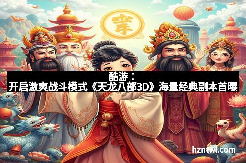 酷游：开启激爽战斗模式《天龙八部3D》海量经典副本首曝